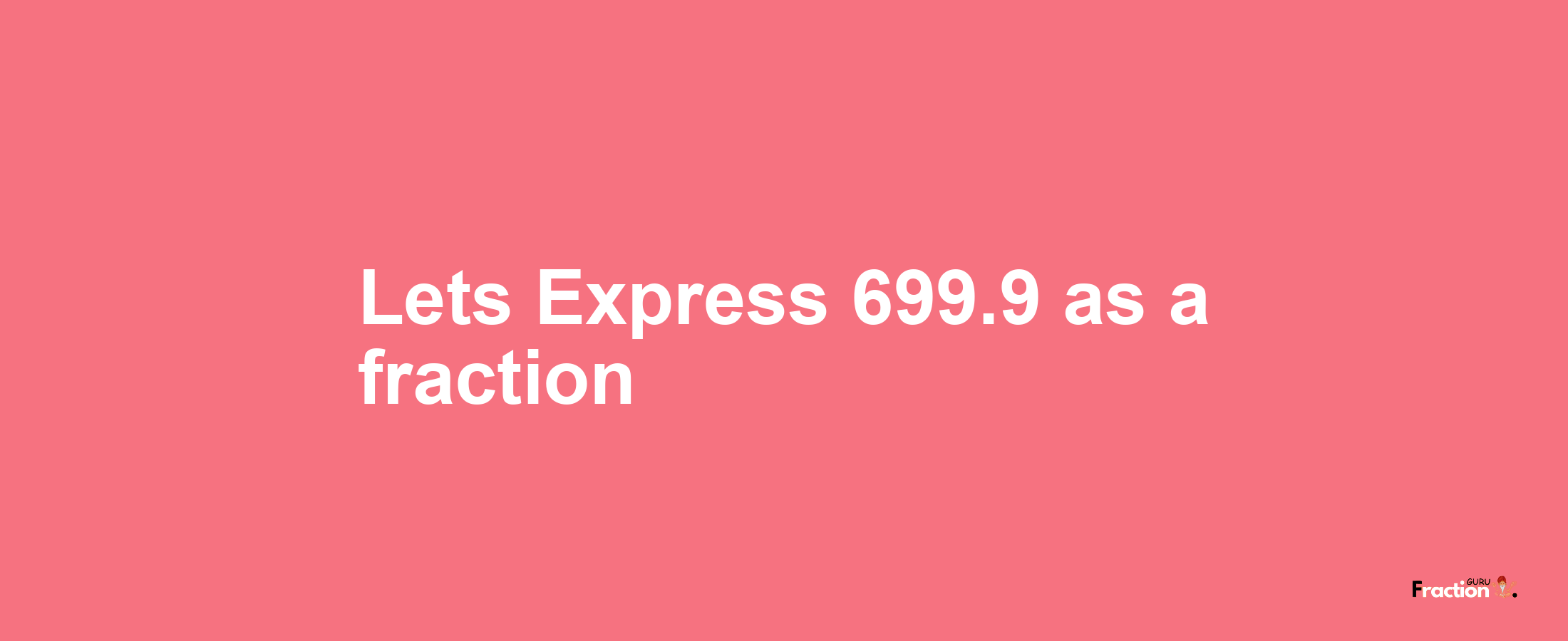 Lets Express 699.9 as afraction